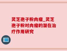 灵芝孢子粉肉瘤_灵芝孢子粉对肉瘤的潜在治疗作用研究