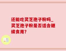 还能吃灵芝孢子粉吗_灵芝孢子粉是否适合继续食用？