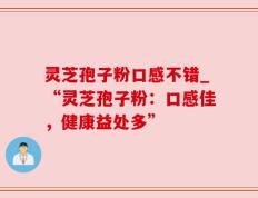 灵芝孢子粉口感不错_“灵芝孢子粉：口感佳，健康益处多”