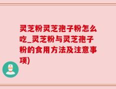 灵芝粉灵芝孢子粉怎么吃_灵芝粉与灵芝孢子粉的食用方法及注意事项)