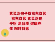 紫灵芝孢子粉京东自营_京东自营 紫灵芝孢子粉 高品质 健康养生 限时特惠