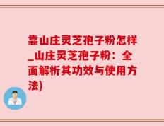 靠山庄灵芝孢子粉怎样_山庄灵芝孢子粉：全面解析其功效与使用方法)