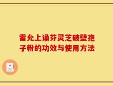 雷允上诵芬灵芝破壁孢子粉的功效与使用方法