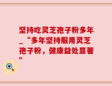 坚持吃灵芝孢子粉多年_“多年坚持服用灵芝孢子粉，健康益处显著”