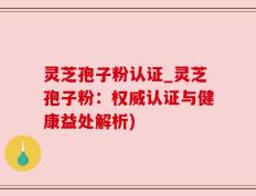 灵芝孢子粉认证_灵芝孢子粉：权威认证与健康益处解析)