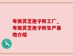 粤微灵芝孢子粉工厂_粤微灵芝孢子粉生产基地介绍