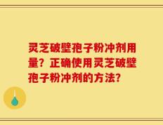 灵芝破壁孢子粉冲剂用量？正确使用灵芝破壁孢子粉冲剂的方法？