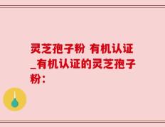 灵芝孢子粉 有机认证_有机认证的灵芝孢子粉：