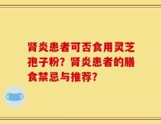 肾炎患者可否食用灵芝孢子粉？肾炎患者的膳食禁忌与推荐？