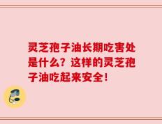 灵芝孢子油长期吃害处是什么？这样的灵芝孢子油吃起来安全！