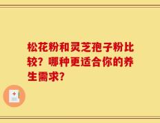 松花粉和灵芝孢子粉比较？哪种更适合你的养生需求？