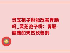 灵芝孢子粉能改善胃肠吗_灵芝孢子粉：胃肠健康的天然改善剂
