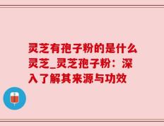 灵芝有孢子粉的是什么灵芝_灵芝孢子粉：深入了解其来源与功效