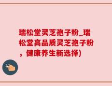 瑞松堂灵芝孢子粉_瑞松堂高品质灵芝孢子粉，健康养生新选择)