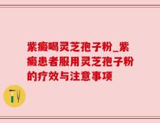 紫癜喝灵芝孢子粉_紫癜患者服用灵芝孢子粉的疗效与注意事项