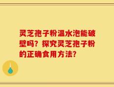 灵芝孢子粉温水泡能破壁吗？探究灵芝孢子粉的正确食用方法？