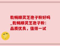 乾畅顺灵芝孢子粉好吗_乾畅顺灵芝孢子粉：品质优良，值得一试