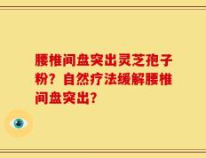 腰椎间盘突出灵芝孢子粉？自然疗法缓解腰椎间盘突出？