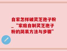 自家怎样破灵芝孢子粉_“家庭自制灵芝孢子粉的简易方法与步骤”