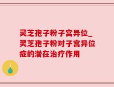 灵芝孢子粉子宫异位_灵芝孢子粉对子宫异位症的潜在治疗作用