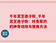 千年灵芝孢子粉_千年灵芝孢子粉：珍贵草药的神奇功效与使用方法