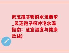 灵芝孢子粉的水温要求_灵芝孢子粉冲泡水温指南：适宜温度与健康效益)