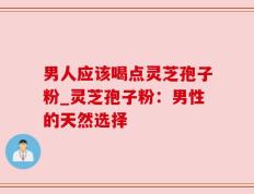 男人应该喝点灵芝孢子粉_灵芝孢子粉：男性的天然选择