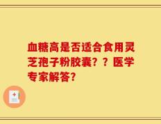 血糖高是否适合食用灵芝孢子粉胶囊？？医学专家解答？