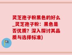 灵芝孢子粉黑色的好么_灵芝孢子粉：黑色是否优质？深入探讨其品质与选择标准)