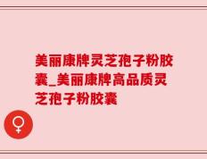 美丽康牌灵芝孢子粉胶囊_美丽康牌高品质灵芝孢子粉胶囊