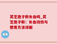 灵芝孢子粉补血吗_灵芝孢子粉：补血功效与使用方法详解