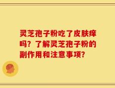 灵芝孢子粉吃了皮肤痒吗？了解灵芝孢子粉的副作用和注意事项？