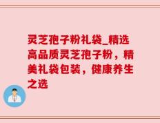 灵芝孢子粉礼袋_精选高品质灵芝孢子粉，精美礼袋包装，健康养生之选