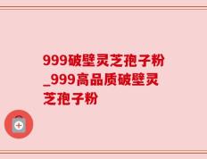 999破壁灵芝孢子粉_999高品质破壁灵芝孢子粉