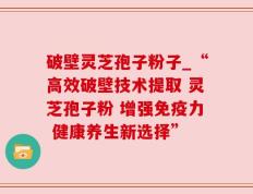 破壁灵芝孢子粉子_“高效破壁技术提取 灵芝孢子粉 增强免疫力 健康养生新选择”