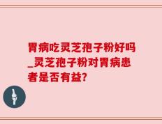 胃病吃灵芝孢子粉好吗_灵芝孢子粉对胃病患者是否有益？