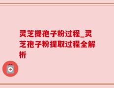 灵芝提孢子粉过程_灵芝孢子粉提取过程全解析