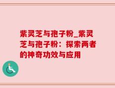 紫灵芝与孢子粉_紫灵芝与孢子粉：探索两者的神奇功效与应用