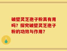 破壁灵芝孢子粉真有用吗？探究破壁灵芝孢子粉的功效与作用？