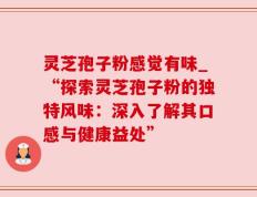 灵芝孢子粉感觉有味_“探索灵芝孢子粉的独特风味：深入了解其口感与健康益处”
