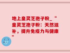 地上皇灵芝孢子粉_“皇灵芝孢子粉：天然滋补，提升免疫力与健康”