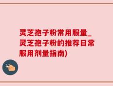 灵芝孢子粉常用服量_灵芝孢子粉的推荐日常服用剂量指南)