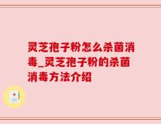 灵芝孢子粉怎么杀菌消毒_灵芝孢子粉的杀菌消毒方法介绍