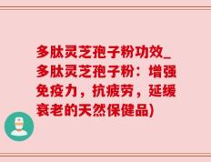 多肽灵芝孢子粉功效_多肽灵芝孢子粉：增强免疫力，抗疲劳，延缓衰老的天然保健品)