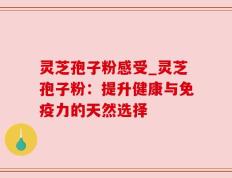 灵芝孢子粉感受_灵芝孢子粉：提升健康与免疫力的天然选择