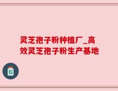 灵芝孢子粉种植厂_高效灵芝孢子粉生产基地