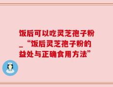 饭后可以吃灵芝孢子粉_“饭后灵芝孢子粉的益处与正确食用方法”