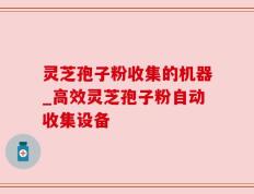 灵芝孢子粉收集的机器_高效灵芝孢子粉自动收集设备