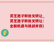 灵芝孢子粉批文转让_灵芝孢子粉批文转让：全新机遇与挑战并存)