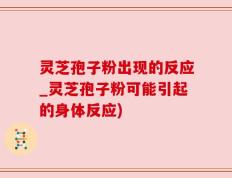 灵芝孢子粉出现的反应_灵芝孢子粉可能引起的身体反应)
